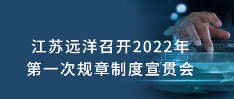 江蘇遠洋召開2022年第一次規(guī)章制度宣貫會